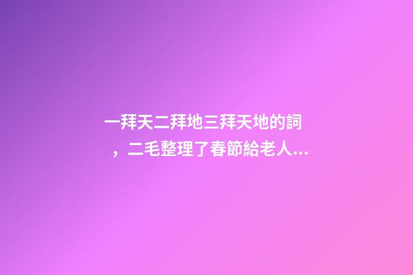 一拜天二拜地三拜天地的詞，二毛整理了春節給老人拜年的禮儀和祝福語